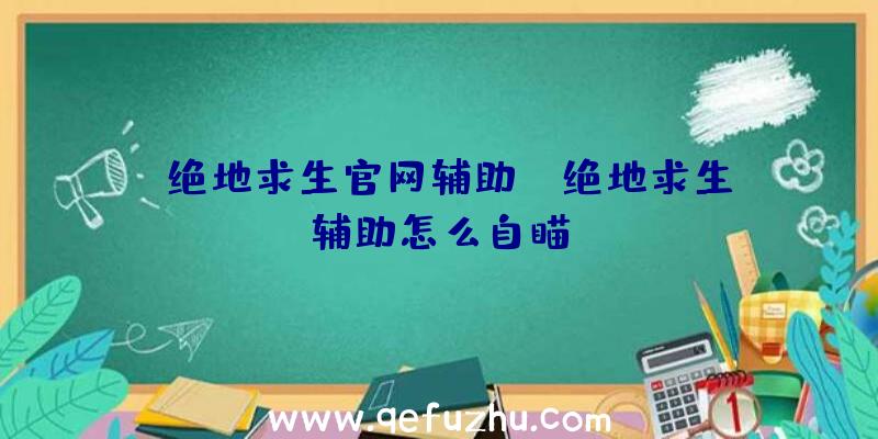 「绝地求生官网辅助」|绝地求生辅助怎么自瞄